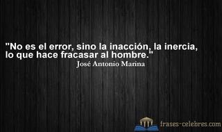 No es el error, sino la inacción, la inercia, lo que hace fracasar al hombre. José Antonio Marina