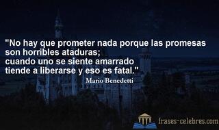 No hay que prometer nada porque las promesas son horribles ataduras; cuando uno se siente amarrado tiende a liberarse y eso es fatal. Mario Benedetti