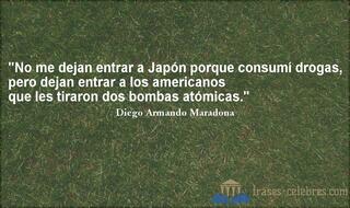 No me dejan entrar a Japón porque consumí drogas, pero dejan entrar a los americanos que les tiraron dos bombas atómicas. Diego Armando Maradona