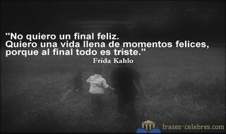 No quiero un final feliz. Quiero una vida llena de momentos felices, porque al final todo es triste. Frida Kahlo