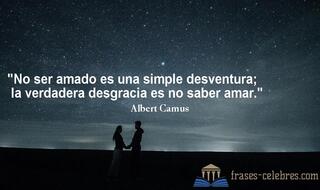 No ser amado es una simple desventura; la verdadera desgracia es no saber amar. Albert Camus