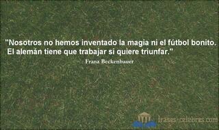 Nosotros no hemos inventado la magia ni el fútbol bonito. El alemán tiene que trabajar si quiere triunfar. Franz Beckenbauer