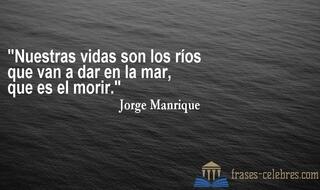 Nuestras vidas son los ríos
que van a dar en la mar,
que es el morir. Jorge Manrique