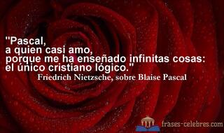 Pascal, a quien casi amo, porque me ha enseñado infinitas cosas: el único cristiano lógico. Friedrich Nietzsche