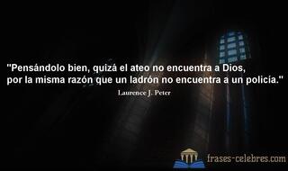 Pensándolo bien, quizá el ateo no encuentra a Dios, por la misma razón que un ladrón no encuentra a un policía. Laurence J. Peter
