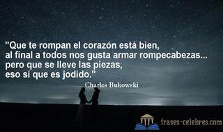Que te rompan el corazón está bien, al final a todos nos gusta armar rompecabezas... pero que se lleve las piezas, eso sí que es jodido. Charles Bukowski