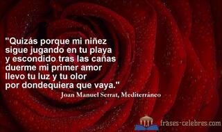 Quizás porque mi niñez
sigue jugando en tu playa
y escondido tras las cañas
duerme mi primer amor
llevo tu luz y tu olor
por dondequiera que vaya. Joan Manuel Serrat