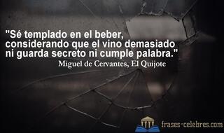 Sé templado en el beber, considerando que el vino demasiado ni guarda secreto ni cumple palabra. Miguel de Cervantes