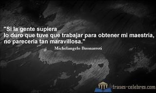 Si la gente supiera lo duro que tuve que trabajar para obtener mi maestría, no parecería tan maravillosa. Michelangelo Buonarroti