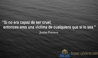 Si no era capaz de ser cruel, entonces eres una víctima de cualquiera que sí lo sea. Jordan Peterson