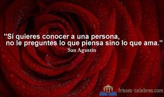 Si quieres conocer a una persona, no le preguntes lo que piensa sino lo que ama. San Agustín