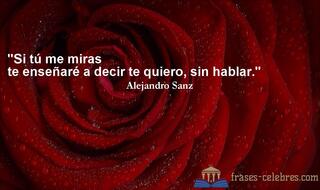 Si tú me miras
te enseñaré a decir te quiero, sin hablar. Alejandro Sanz