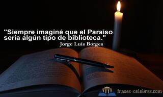 Siempre imaginé que el Paraíso sería algún tipo de biblioteca. Jorge Luis Borges
