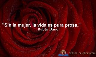 Sin la mujer, la vida es pura prosa. Rubén Darío