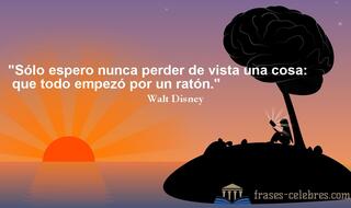 Sólo espero nunca perder de vista una cosa: que todo empezó por un ratón. Walt Disney