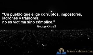 Un pueblo que elige corruptos, impostores, ladrones y traidores, no es víctima sino cómplice. George Orwell
