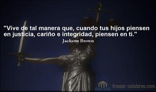 Vive de tal manera que, cuando tus hijos piensen en justicia, cariño e integridad, piensen en ti. Jackson Brown