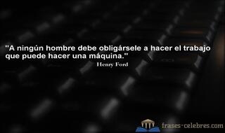 A ningún hombre debe obligársele a hacer el trabajo que puede hacer una máquina. Henry Ford