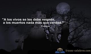 A los vivos se les debe respeto, a los muertos nada más que verdad. Voltaire