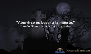 Aburrirse es besar a la muerte. Ramón Gómez de la Serna