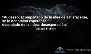 Al deseo, acompañado de la idea de satisfacerse, se le denomina esperanza; despojado de tal idea, desesperación. Thomas Hobbes