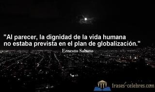 Al parecer, la dignidad de la vida humana no estaba prevista en el plan de globalización. Ernesto Sabato