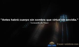 Antes habrá cuerpo sin sombra que virtud sin envidia. Leonardo da Vinci