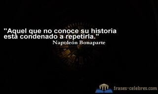 Aquel que no conoce su historia está condenado a repetirla. Napoleón Bonaparte
