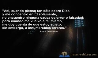 Así, cuando pienso tan sólo sobre Dios y me concentro en Él solamente, no encuentro ninguna causa de error o falsedad; pero cuando me vuelvo a mí mismo, me doy cuenta de que estoy sujeto, sin embargo, a innumerables errores. René Descartes