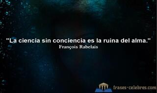 La ciencia sin conciencia es la ruina del alma. François Rabelais