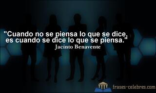 Cuando no se piensa lo que se dice, es cuando se dice lo que se piensa. Jacinto Benavente