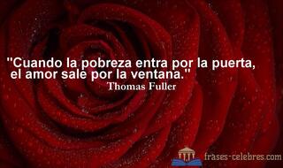 Cuando la pobreza entra por la puerta, el amor sale por la ventana. Thomas Fuller