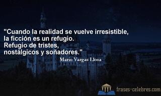Cuando la realidad se vuelve irresistible, la ficción es un refugio. Refugio de tristes, nostálgicos y soñadores. Mario Vargas Llosa