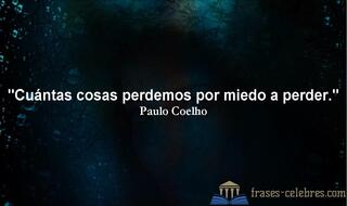 Cuántas cosas perdemos por miedo a perder. Paulo Coelho
