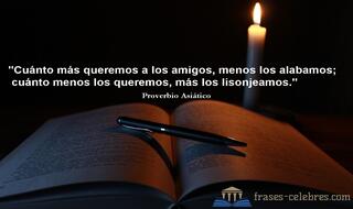 Cuánto más queremos a los amigos, menos los alabamos; cuánto menos los queremos, más los lisonjeamos.