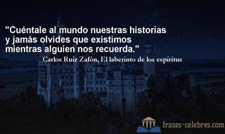 Cuéntale al mundo nuestras historias y jamás olvides que existimos mientras alguien nos recuerda. Carlos Ruiz Zafón