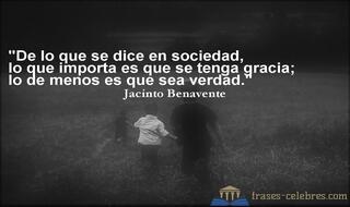 De lo que se dice en sociedad, lo que importa es que se tenga gracia; lo de menos es que sea verdad. Jacinto Benavente