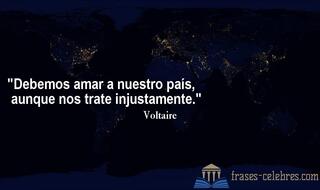 Debemos amar a nuestro país, aunque nos trate injustamente. Voltaire