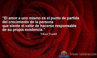 El amor a uno mismo es el punto de partida del crecimiento de la persona que siente el valor de hacerse responsable de su propia existencia. Viktor Frankl