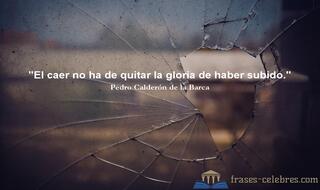 El caer no ha de quitar la gloria de haber subido. Pedro Calderón de la Barca
