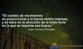 El cambio de movimiento es proporcional a la fuerza motriz impresa, y se hace en la dirección de la línea recta en la que se imprime esa fuerza. Isaac Newton