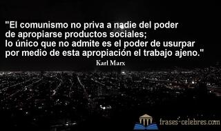 El comunismo no priva a nadie del poder de apropiarse productos sociales; lo único que no admite es el poder de usurpar por medio de esta apropiación el trabajo ajeno. Karl Marx