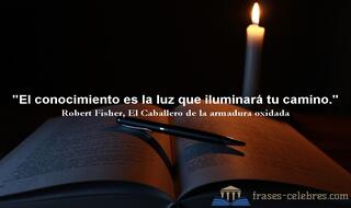 El conocimiento es la luz que iluminará tu camino. Robert Fisher