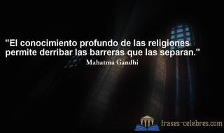 El conocimiento profundo de las religiones permite derribar las barreras que las separan. Mahatma Gandhi