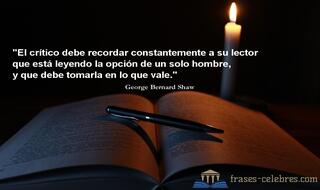 El crítico debe recordar constantemente a su lector que está leyendo la opción de un solo hombre, y que debe tomarla en lo que vale. George Bernard Shaw