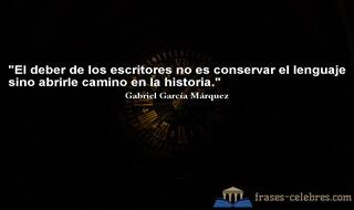 El deber de los escritores no es conservar el lenguaje sino abrirle camino en la historia. Gabriel García Márquez