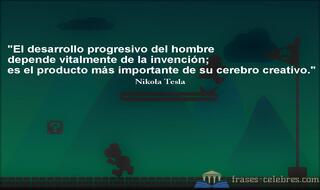 El desarrollo progresivo del hombre depende vitalmente de la invención; es el producto más importante de su cerebro creativo. Nikola Tesla