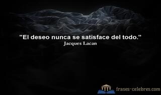 El deseo nunca se satisface del todo. Jacques Lacan