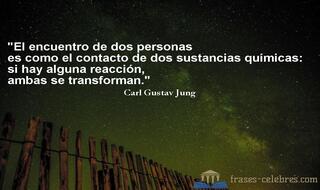 El encuentro de dos personas es como el contacto de dos sustancias químicas: si hay alguna reacción, ambas se transforman. Carl Gustav Jung