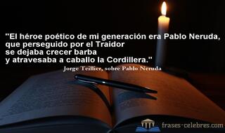 El héroe poético de mi generación era Pablo Neruda, que perseguido por el Traidor se dejaba crecer barba y atravesaba a caballo la Cordillera. Jorge Teillier